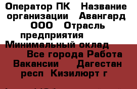 Оператор ПК › Название организации ­ Авангард, ООО › Отрасль предприятия ­ BTL › Минимальный оклад ­ 30 000 - Все города Работа » Вакансии   . Дагестан респ.,Кизилюрт г.